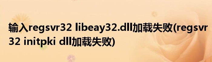 输入regsvr32 libeay32.dll加载失败(regsvr32 initpki dll加载失败)