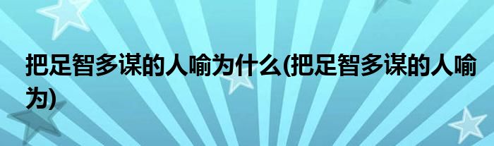 把足智多谋的人喻为什么(把足智多谋的人喻为)