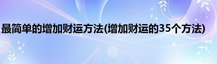 最简单的增加财运方法(增加财运的35个方法)