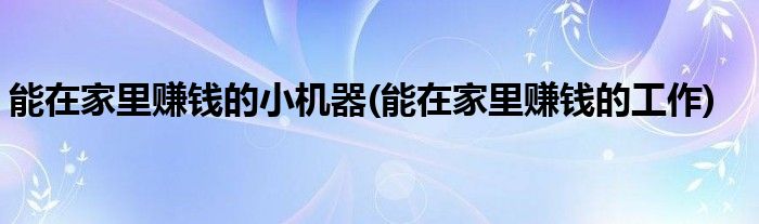 能在家里赚钱的小机器(能在家里赚钱的工作)