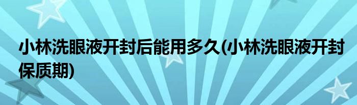 小林洗眼液开封后能用多久(小林洗眼液开封保质期)