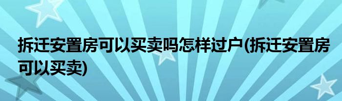 拆迁安置房可以买卖吗怎样过户(拆迁安置房可以买卖)