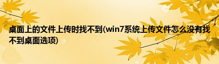 桌面上的文件上传时找不到(win7系统上传文件怎么没有找不到桌面选项)