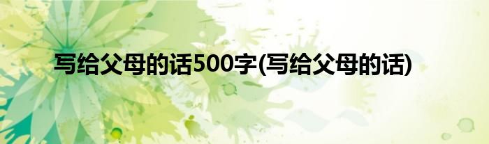 写给父母的话500字(写给父母的话)