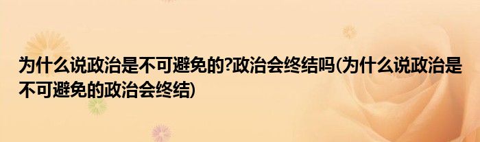 为什么说政治是不可避免的?政治会终结吗(为什么说政治是不可避免的政治会终结)