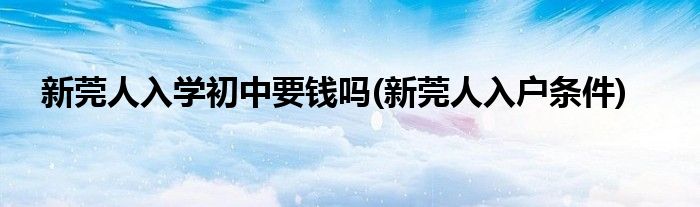 新莞人入学初中要钱吗(新莞人入户条件)