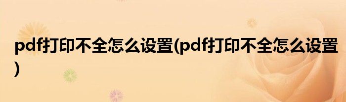 pdf打印不全怎么设置(pdf打印不全怎么设置)