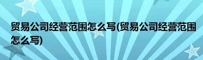 贸易公司经营范围怎么写(贸易公司经营范围怎么写)