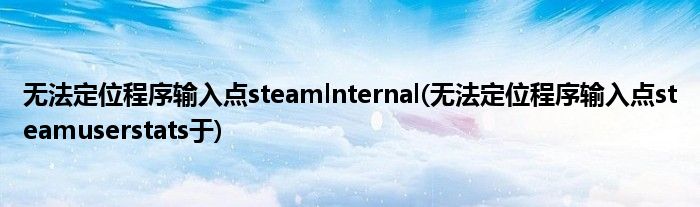 无法定位程序输入点steamlnternal(无法定位程序输入点steamuserstats于)