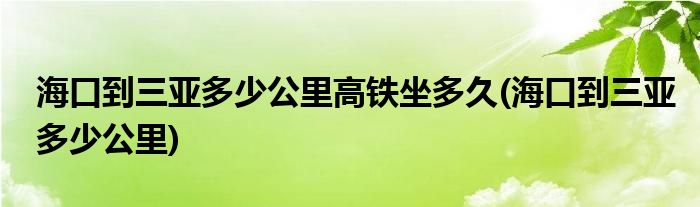 海口到三亚多少公里高铁坐多久(海口到三亚多少公里)