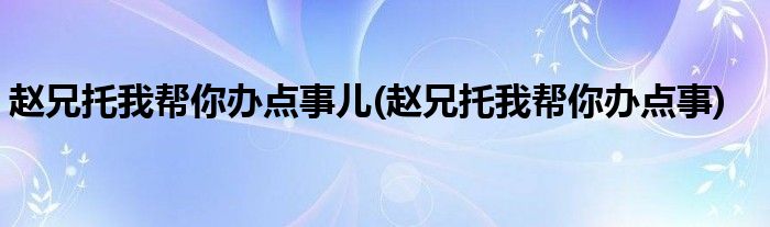 赵兄托我帮你办点事儿(赵兄托我帮你办点事)