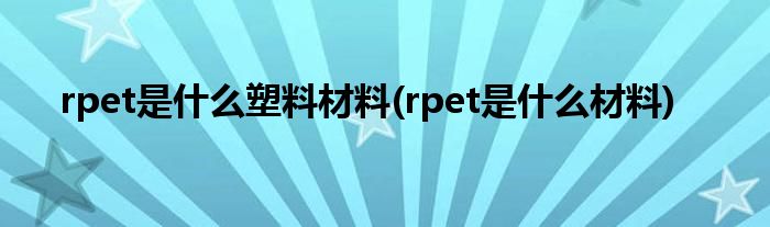 rpet是什么塑料材料(rpet是什么材料)