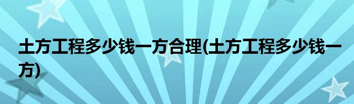 土方工程多少钱一方合理(土方工程多少钱一方)