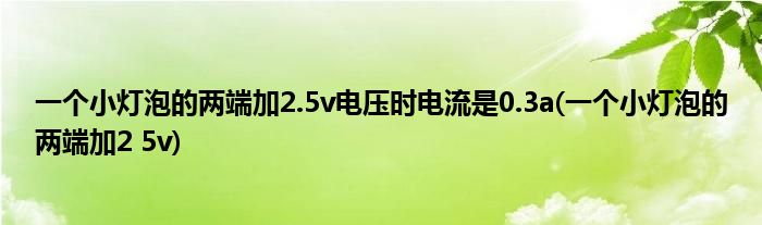 一个小灯泡的两端加2.5v电压时电流是0.3a(一个小灯泡的两端加2 5v)