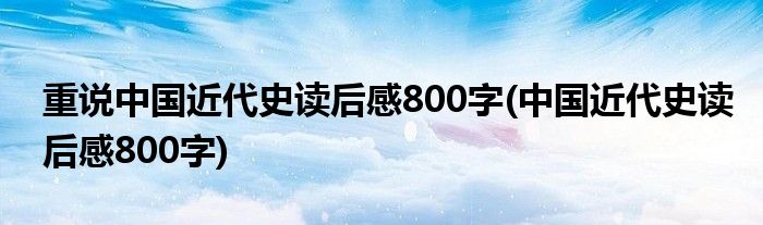 重说中国近代史读后感800字(中国近代史读后感800字)