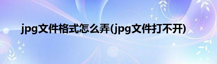 jpg文件格式怎么弄(jpg文件打不开)