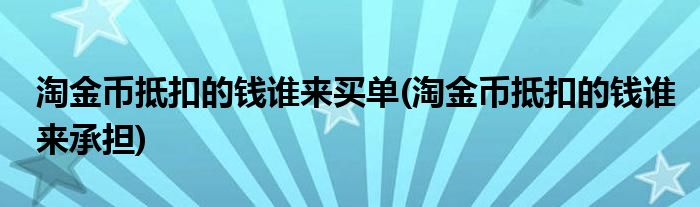 淘金币抵扣的钱谁来买单(淘金币抵扣的钱谁来承担)