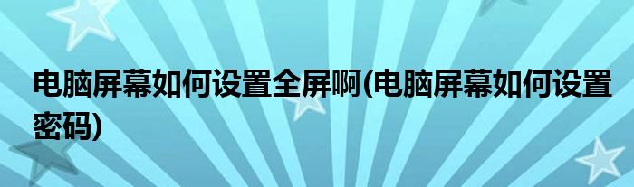 电脑屏幕如何设置全屏啊(电脑屏幕如何设置密码)