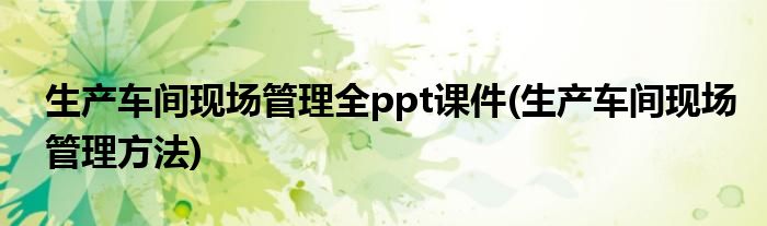 生产车间现场管理全ppt课件(生产车间现场管理方法)