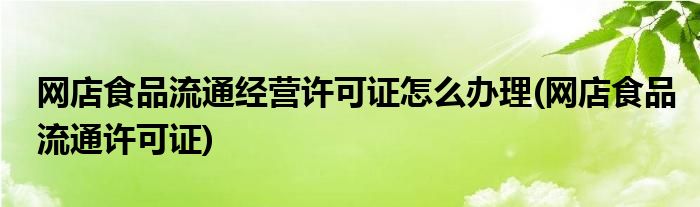 网店食品流通经营许可证怎么办理(网店食品流通许可证)