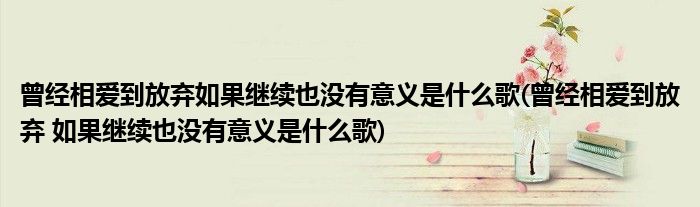 曾经相爱到放弃如果继续也没有意义是什么歌(曾经相爱到放弃 如果继续也没有意义是什么歌)