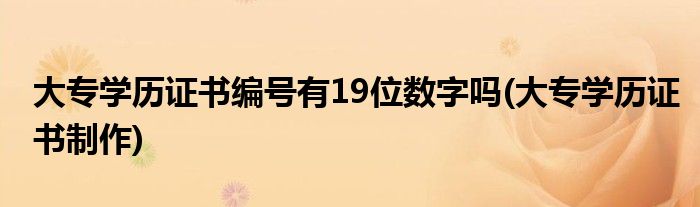 大专学历证书编号有19位数字吗(大专学历证书制作)