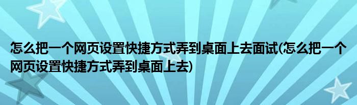 怎么把一个网页设置快捷方式弄到桌面上去面试(怎么把一个网页设置快捷方式弄到桌面上去)