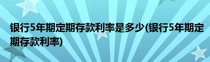 银行5年期定期存款利率是多少(银行5年期定期存款利率)