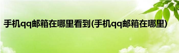 手机qq邮箱在哪里看到(手机qq邮箱在哪里)