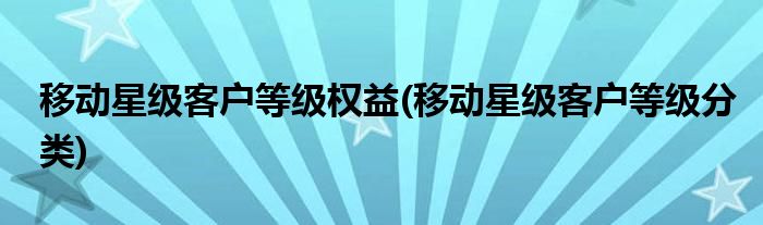 移动星级客户等级权益(移动星级客户等级分类)