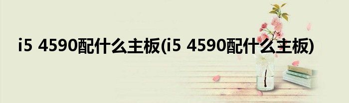 i5 4590配什么主板(i5 4590配什么主板)