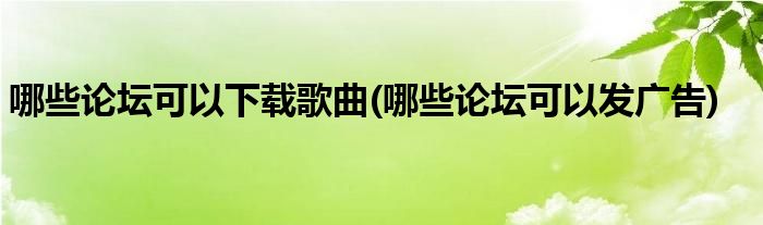 哪些论坛可以下载歌曲(哪些论坛可以发广告)