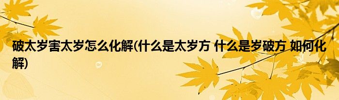 破太岁害太岁怎么化解(什么是太岁方 什么是岁破方 如何化解)