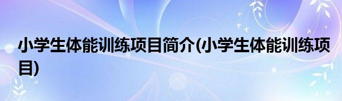 小学生体能训练项目简介(小学生体能训练项目)