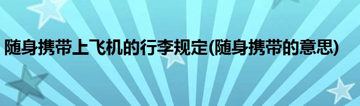 随身携带上飞机的行李规定(随身携带的意思)