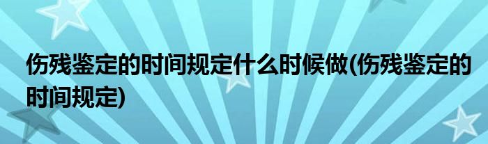 伤残鉴定的时间规定什么时候做(伤残鉴定的时间规定)