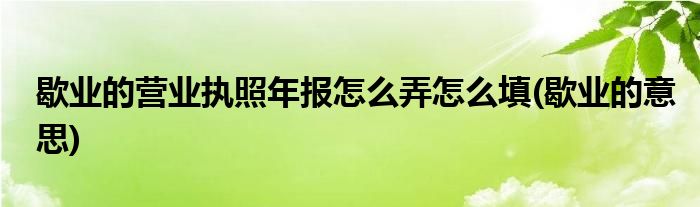 歇业的营业执照年报怎么弄怎么填(歇业的意思)