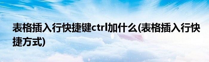 表格插入行快捷键ctrl加什么(表格插入行快捷方式)