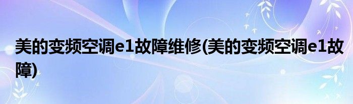 美的变频空调e1故障维修(美的变频空调e1故障)