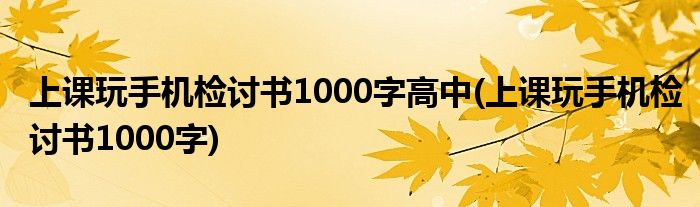 上课玩手机检讨书1000字高中(上课玩手机检讨书1000字)