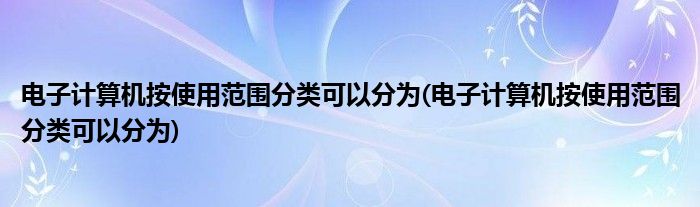 电子计算机按使用范围分类可以分为(电子计算机按使用范围分类可以分为)