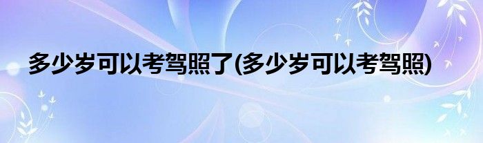 多少岁可以考驾照了(多少岁可以考驾照)