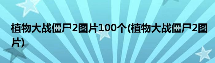 植物大战僵尸2图片100个(植物大战僵尸2图片)