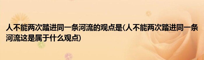 人不能两次踏进同一条河流的观点是(人不能两次踏进同一条河流这是属于什么观点)