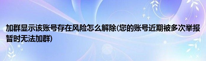 加群显示该账号存在风险怎么解除(您的账号近期被多次举报暂时无法加群)