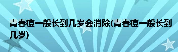 青春痘一般长到几岁会消除(青春痘一般长到几岁)