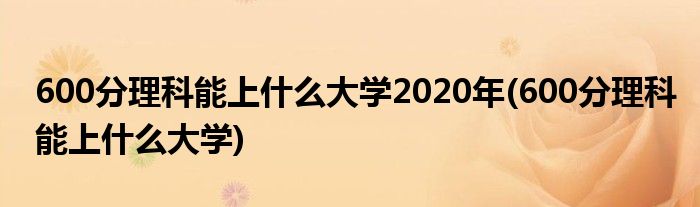 600分理科能上什么大学2020年(600分理科能上什么大学)