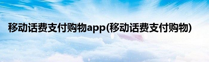 移动话费支付购物app(移动话费支付购物)