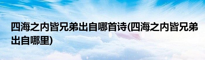 四海之内皆兄弟出自哪首诗(四海之内皆兄弟出自哪里)