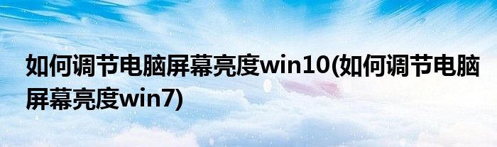 如何调节电脑屏幕亮度win10(如何调节电脑屏幕亮度win7)